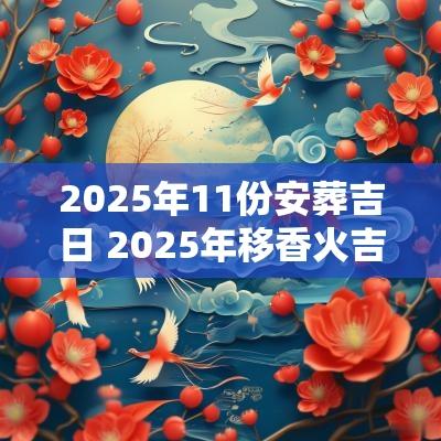 2025年11份安葬吉日 2025年移香火吉日查询