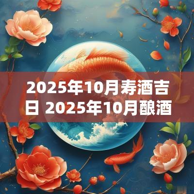 2025年10月寿酒吉日 2025年10月酿酒吉日