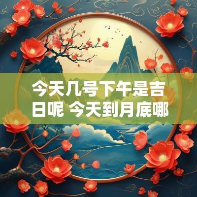 今天几号下午是吉日呢 今天到月底哪天是吉日