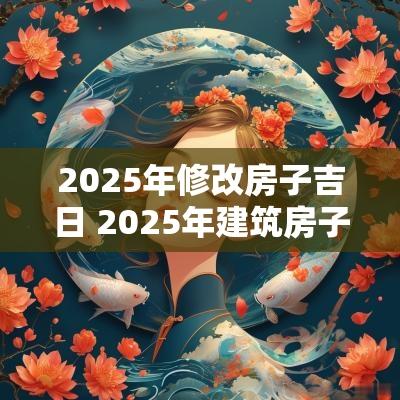 2025年修改房子吉日 2025年建筑房子吉日