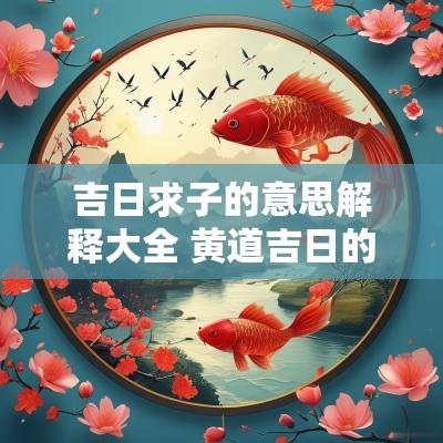 吉日求子的意思解释大全 黄道吉日的意思解释大全