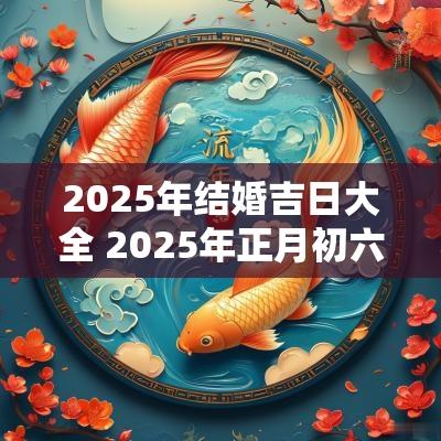2025年结婚吉日大全 2025年正月初六结婚吉日 2025年结婚吉日大全 2025年正月初六结婚吉日
