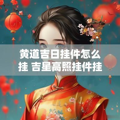 黄道吉日挂件怎么挂 吉星高照挂件挂在门口哪个位置