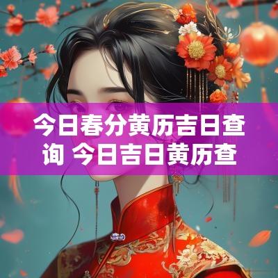 今日春分黄历吉日查询 今日吉日黄历查询2025年