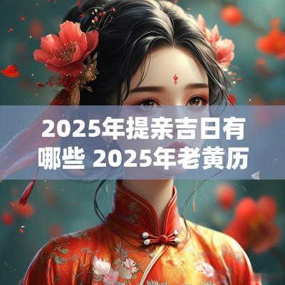 2025年提亲吉日有哪些 2025年老黄历提亲吉日