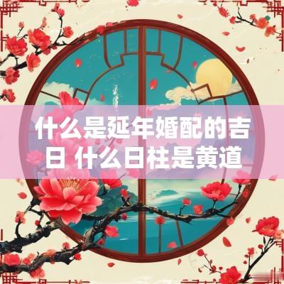 什么是延年婚配的吉日 什么日柱是黄道吉日