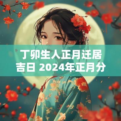 丁卯生人正月迁居吉日 2025年正月分家吉日