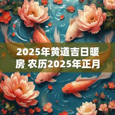 2025年黄道吉日暖房 农历2025年正月暖房吉日查询