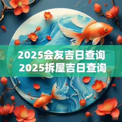 2025会友吉日查询 2025拆屋吉日查询