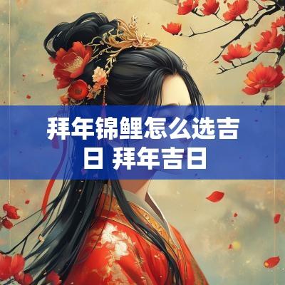 拜年锦鲤怎么选吉日 拜年吉日