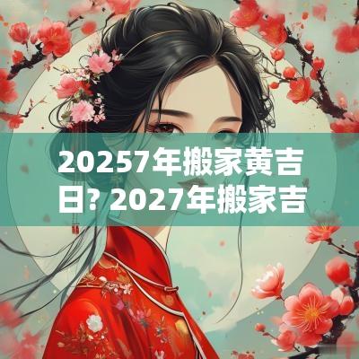 20257年搬家黄吉日? 2027年搬家吉日