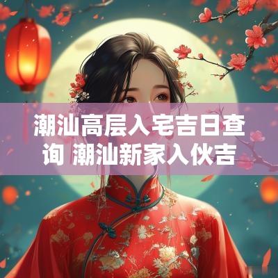 潮汕高层入宅吉日查询 潮汕新家入伙吉日吉时