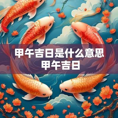 甲午吉日是什么意思 甲午吉日