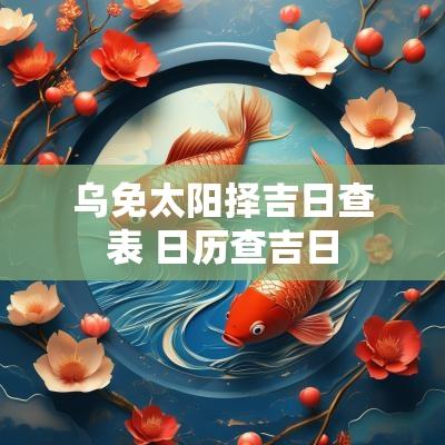 乌免太阳择吉日查表 日历查吉日
