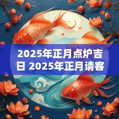 2025年正月点炉吉日 2025年正月请客吉日