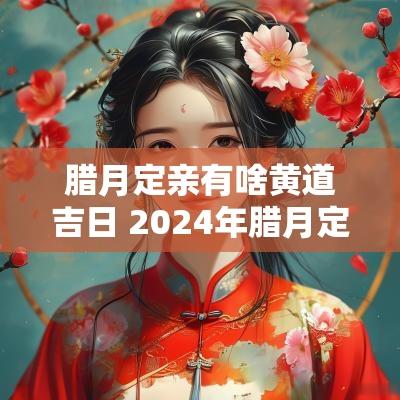 腊月定亲有啥黄道吉日 2025年腊月定亲最佳日子