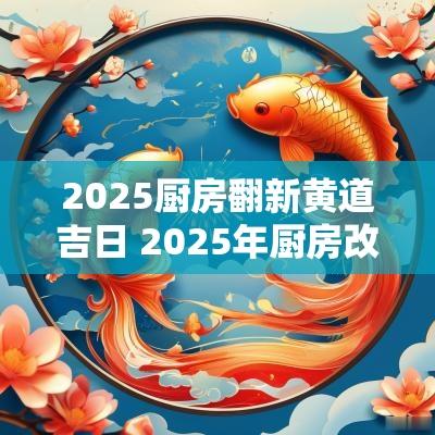 2025厨房翻新黄道吉日 2025年厨房改造吉日