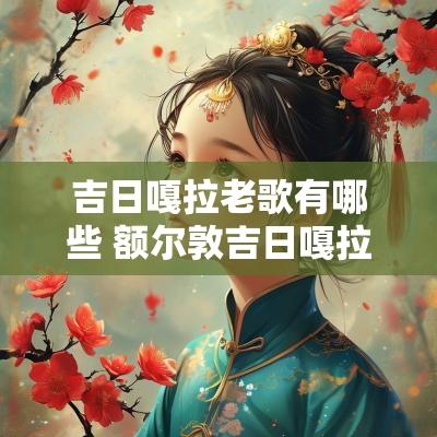 吉日嘎拉老歌有哪些 额尔敦吉日嘎拉唱的歌曲