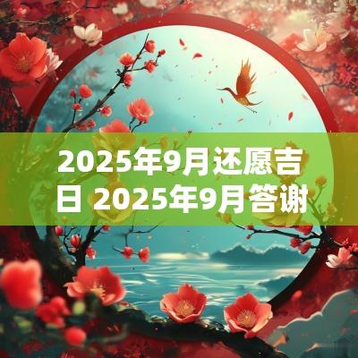 2025年9月还愿吉日 2025年9月答谢吉日