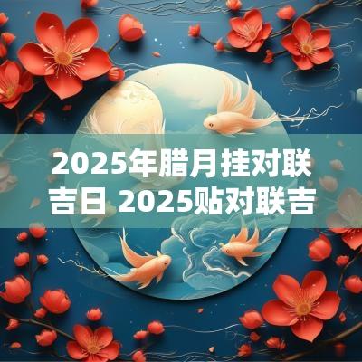 2025年腊月挂对联吉日 2025贴对联吉日吉时