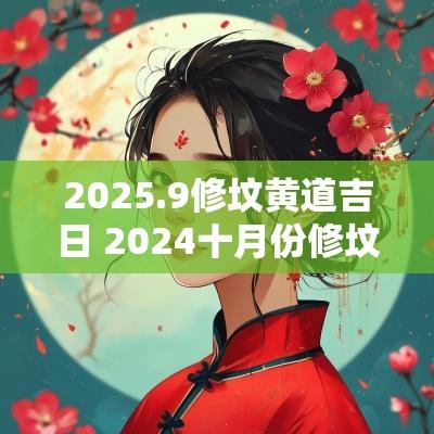 2025.9修坟黄道吉日 2025十月份修坟吉日有哪些