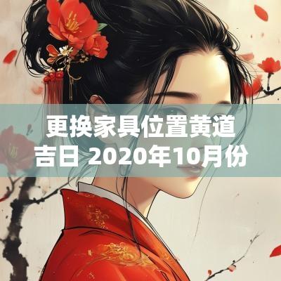 更换家具位置黄道吉日 2025年10月份搬家具黄道吉日