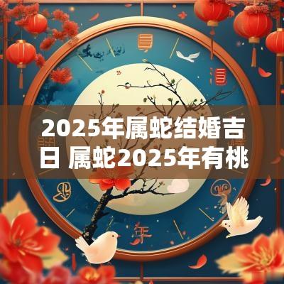 2025年属蛇结婚吉日 属蛇2025年有桃花吗