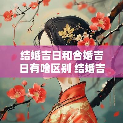 结婚吉日和合婚吉日有啥区别 结婚吉日和时辰吉凶