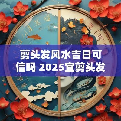 剪头发风水吉日可信吗 2025宜剪头发吉日