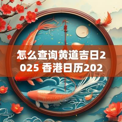 怎么查询黄道吉日2025 香港日历2025黄道吉日