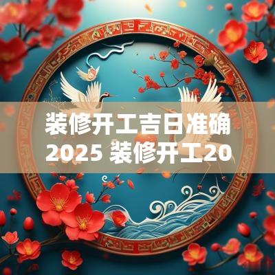 装修开工吉日准确2025 装修开工2025吉日表