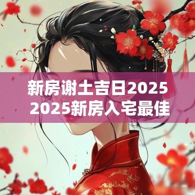 新房谢土吉日2025 2025新房入宅最佳吉日