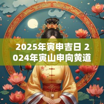 2025年寅申吉日 2025年寅山申向黄道吉日