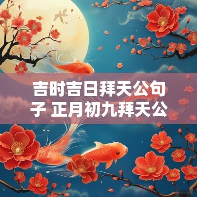 吉时吉日拜天公句子 正月初九拜天公发朋友圈句子经典