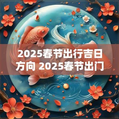 2025春节出行吉日方向 2025春节出门吉日时间