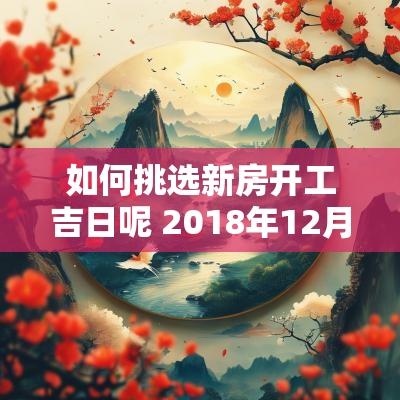 如何挑选新房开工吉日呢 2018年12月新房开工吉日