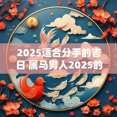 2025适合分手的吉日 属马男人2025的吉日