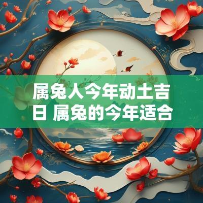 属兔人今年动土吉日 属兔的今年适合动土吗