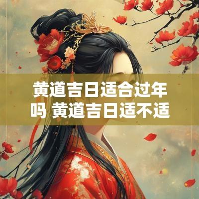 黄道吉日适合过年吗 黄道吉日适不适合安葬