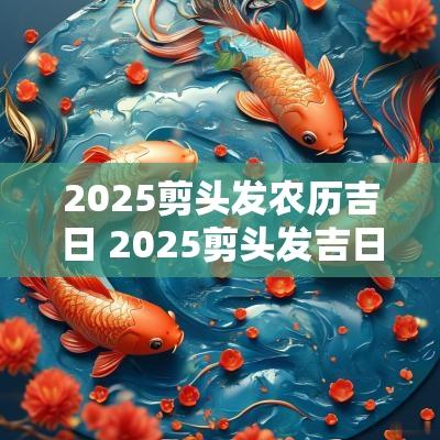 2025剪头发农历吉日 2025剪头发吉日吉时