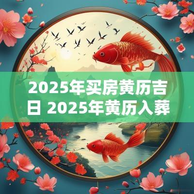 2025年买房黄历吉日 2025年黄历入葬吉日