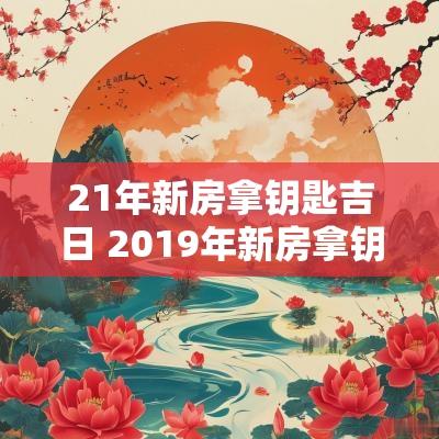 21年新房拿钥匙吉日 2019年新房拿钥匙吉日