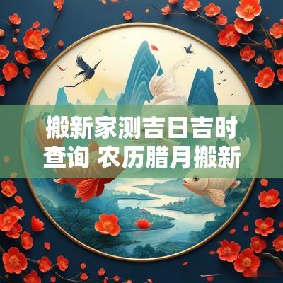 搬新家测吉日吉时查询 农历腊月搬新家吉日吉时