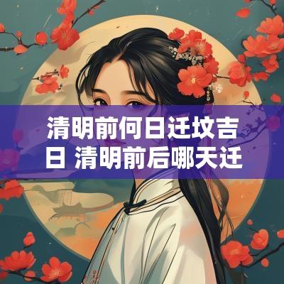 清明前何日迁坟吉日 清明前后哪天迁坟是吉日好