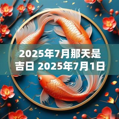 2025年7月那天是吉日 2025年7月1日是黄道吉日吗