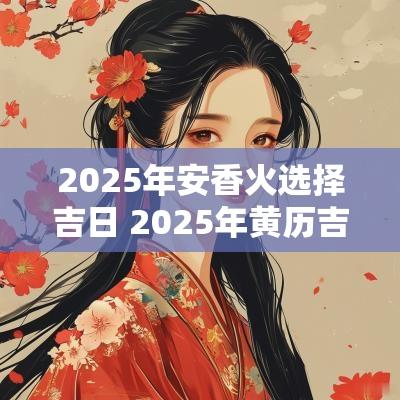 2025年安香火选择吉日 2025年黄历吉日查询表