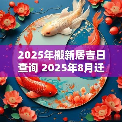2025年搬新居吉日查询 2025年8月迁新居吉日