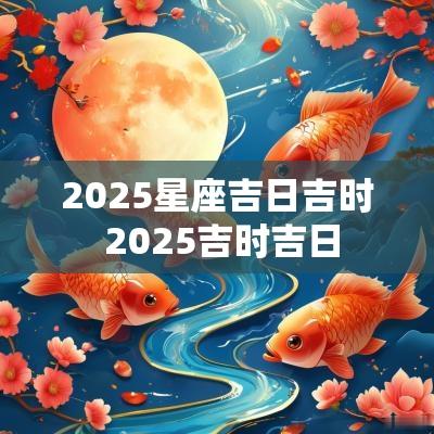 2025星座吉日吉时 2025吉时吉日