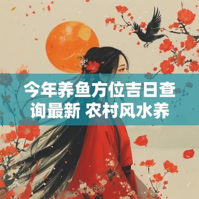 今年养鱼方位吉日查询最新 农村风水养鱼吉日查询