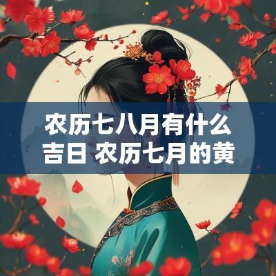 农历七八月有什么吉日 农历七月的黄道吉日有哪几天